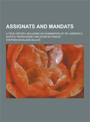 Assignats and Mandats; A True History, Including an Examination of Dr. Andrew D. White's Paper Money Inflation in France,1230427732,9781230427737