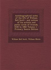 Autobiographical notes of the life of William Bell Scott and notices of his artistic and poetic circle of friends, 1830 to 1882 Volume 1 - Primary Source Edition,129488283X,9781294882831