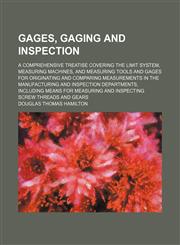 Gages, Gaging and Inspection; A Comprehensive Treatise Covering the Limit System, Measuring Machines, and Measuring Tools and Gages for Originating an,1130863255,9781130863253