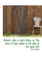 Britain's Title in South Africa, Or, the Story of Cape Colony to the Days of the Great Trek,1116349582,9781116349580
