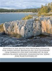 Handbuch der deutschen Nationalliteratur von ihren ersten Anfängen bis zur Gegenwart zum Gebrauch für den Unterricht in den oberen Klassen höherer Lehranstalten, sowie zum Selbstunterricht,1176664638,9781176664630