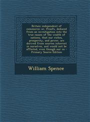 Britain Independent of Commerce; Or, Proofs, Deduced from an Investigation Into the True Causes of the Wealth of Nations, That Our Riches, Prosperity,,1289854610,9781289854614