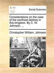 Considerations on the case of the confined debtors in this kingdom. By C. W. Johnson, ...,1140943421,9781140943426