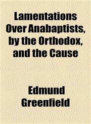 Lamentations Over Anabaptists, by the Orthodox, and the Cause,1154462102,9781154462104