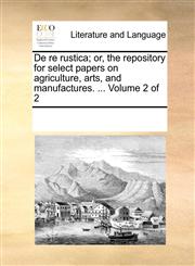 De re rustica; or, the repository for select papers on agriculture, arts, and manufactures. ...  Volume 2 of 2,1170751504,9781170751503
