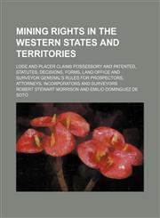 Mining Rights in the Western States and Territories; Lode and Placer Claims Possessory and Patented, Statutes, Decisions, Forms, Land Office and Surveyor General's Rules for Prospectors, Attorneys, Incorporators and Surveyors,115011424X,9781150114243