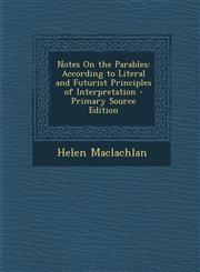 Notes on the Parables According to Literal and Futurist Principles of Interpretation - Primary Source Edition,128740636X,9781287406365