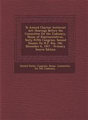 To Amend Clayton Antitrust ACT Hearings Before the Committee on the Judiciary, House of Representatives, Sixty-Fifth Congress, Second Session on H.J.,1287608558,9781287608554