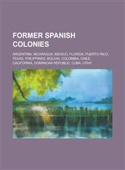 Former Spanish Colonies Argentina, Nicaragua, Mexico, Florida, Puerto Rico, Texas, Philippines, Bolivia, Colombia, Chile, California, Dominica,1230672346,9781230672342