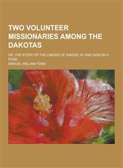 Two Volunteer Missionaries Among the Dakotas; Or, the Story of the Labors of Samuel W. and Gideon H. Pond,1230409351,9781230409351