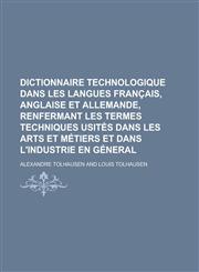 Dictionnaire technologique dans les langues français, anglaise et allemande, renfermant les termes techniques usités dans les arts et métiers et dans l'industrie en géneral,123012392X,9781230123929