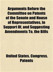 Arguments Before the Committee on Patents of the Senate and House of Representatives, in Support Of, and Suggesting Amendments To, the Bills,1154924904,9781154924909