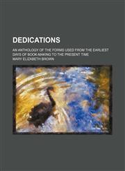 Dedications; An Anthology of the Forms Used From the Earliest Days of Book-Making to the Present Time,1150437022,9781150437021