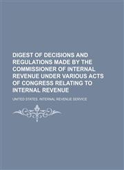 Digest of decisions and regulations made by the commissioner of internal revenue under various acts of Congress relating to internal revenue,1158499388,9781158499380