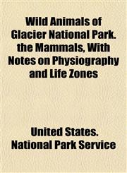 Wild Animals of Glacier National Park. the Mammals, With Notes on Physiography and Life Zones,1153215624,9781153215626