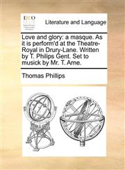 Love and glory a masque. As it is perform'd at the Theatre-Royal in Drury-Lane. Written by T. Philips Gent. Set to musick by Mr. T. Arne.,1170384412,9781170384411