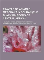 Travels of an Arab Merchant in Soudan (the Black Kingdoms of Central Africa); I--Darfur. II.--Wadai. Abridged from the French,1230280251,9781230280257