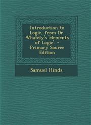 Introduction to Logic, from Dr. Whately's 'Elements of Logic'. - Primary Source Edition,1287903835,9781287903833