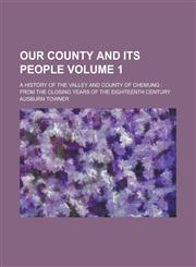 Our County and Its People; A History of the Valley and County of Chemung from the Closing Years of the Eighteenth Century Volume 1,123010528X,9781230105284