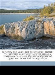 Is plenty too much for the common people? The hottest question that ever stung a statesman or a slave. Question! Question! Question! I call for the question!,1176736787,9781176736788