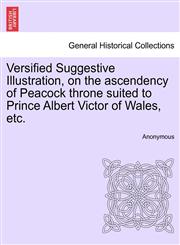Versified Suggestive Illustration, on the ascendency of Peacock throne suited to Prince Albert Victor of Wales, etc.,1241016739,9781241016739