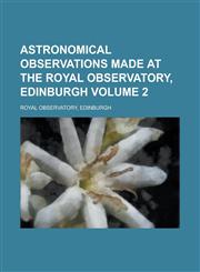Astronomical observations made at the Royal observatory, Edinburgh Volume 2,1234382695,9781234382698