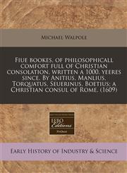 Fiue bookes, of philosophicall comfort full of Christian consolation, written a 1000. yeeres since. By Anitius, Manlius, Torquatus, Seuerinus, Boetius; a Christian consul of Rome.  (1609),1171319878,9781171319870
