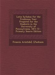 Latin Syllabus for the Freshman Year Prepared for the Students in the University of Pennsylvania, 1871-72,1287387349,9781287387343