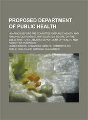 Proposed Department of Public Health; Hearings Before the Committee on Public Health and National Quarantine, United States Senate, on the Bill S. 6049, to Establish a Department of Health, and for Other Purposes,1234264749,9781234264741