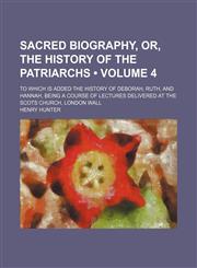 Sacred Biography, Or, the History of the Patriarchs (Volume 4); To Which Is Added the History of Deborah, Ruth, and Hannah, Being a Course of Lectures Delivered at the Scots Church, London Wall,1154246434,9781154246438