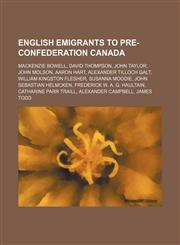 English emigrants to pre-Confederation Canada Mackenzie Bowell, David Thompson, John Taylor, John Molson, Aaron Hart, Alexander Tilloch Galt,1234593173,9781234593179