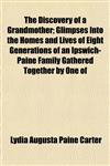 The Discovery of a Grandmother; Glimpses Into the Homes and Lives of Eight Generations of an Ipswich-Paine Family Gathered Together by One of,1152233696,9781152233690
