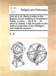 God all in all. Being a letter to the Baptist-church meeting at Goodman's Fields, London, ... By S.W. ... To which is added, a few thoughts on the distinct properties of the intelligent and material creation, ...,117052379X,9781170523797