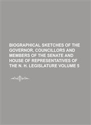 Biographical sketches of the governor, councillors and members of the Senate and House of Representatives of the N. H. Legislature Volume 5,1230141561,9781230141565