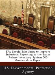 EPA Should Take Steps to Improve Industrial Reporting to the Toxics Release Inventory System Oig Memorandum Report,1288681178,9781288681174