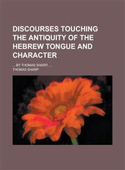 Discourses Touching the Antiquity of the Hebrew Tongue and Character; ... by Thomas Sharp, ...,1155063902,9781155063904