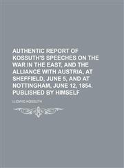 Authentic Report of Kossuth's Speeches on the War in the East, and the Alliance With Austria, at Sheffield, June 5, and at Nottingham, June 12, 1854. Published by Himself,1154563286,9781154563283