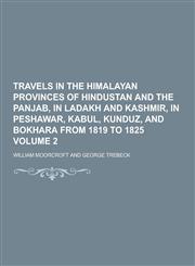 Travels in the Himalayan Provinces of Hindustan and the Panjab, in Ladakh and Kashmir, in Peshawar, Kabul, Kunduz, and Bokhara from 1819 to 1825 Volum,1230364218,9781230364216