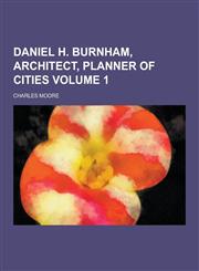 Daniel H. Burnham, Architect, Planner of Cities Volume 1,1230260315,9781230260310