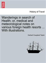 Wanderings in search of Health; or, medical and meteorological notes on various foreign health resorts ... With illustrations.,1241498571,9781241498573