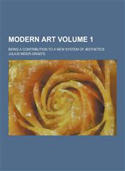 Modern Art; Being a Contribution to a New System of Aesthetics Volume 1,1230267816,9781230267814
