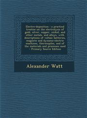 Electro-deposition a practical treatise on the electrolysis of gold, silver, copper, nickel, and other metals, and alloys, with descriptions of voltaic batteries, magneto and dynamo-electric machines, thermopiles, and of the materials and processes used,1295713152,9781295713158
