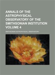 Annals of the Astrophysical Observatory of the Smithsonian Institution Volume 4,1236961250,9781236961259