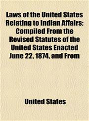 Laws of the United States Relating to Indian Affairs; Compiled from the Revised Statutes of the United States Enacted June 22, 1874, and from,1152998854,9781152998858