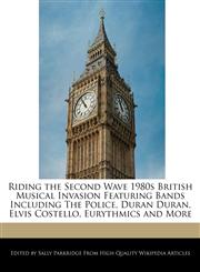 Riding the Second Wave 1980s British Musical Invasion Featuring Bands Including The Police, Duran Duran, Elvis Costello, Eurythmics and More,1242299777,9781242299773