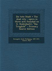 Die Tote Stadt = the Dead City Opera in Three Acts Founded on G. Rodenbach's "Das Trugbild" - Primary Source Edition,1294702327,9781294702320