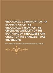 Geological Cosmogony, Or, an Examination of the Geological Theory of the Origin and Antiquity of the Earth and of the Causes and Object of the Changes It Has Undergone,1154150410,9781154150414