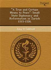"A True and Certain Means to Peace" Small State Diplomacy and Reformation in Zurich 1515-1526.,124373325X,9781243733252