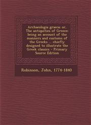Archaeologia Graeca; Or, the Antiquities of Greece; Being an Account of the Manners and Customs of the Greeks ... Chiefly Designed to Illustrate the G,1289667853,9781289667856