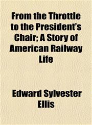 From the Throttle to the President's Chair; A Story of American Railway Life,1154943798,9781154943795